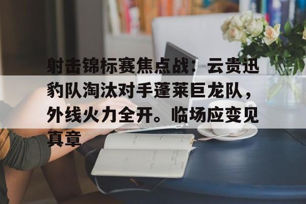 九游体育APP-射击锦标赛焦点战：云贵迅豹队淘汰对手蓬莱巨龙队，外线火力全开。临场应变见真章的简单介绍
